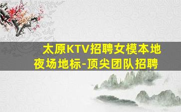 太原KTV招聘女模本地夜场地标-顶尖团队招聘